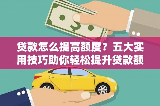 空港贷款怎么提高额度？五大实用技巧助你轻松提升贷款额度