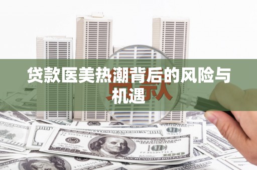 空港贷款医美热潮背后的风险与机遇